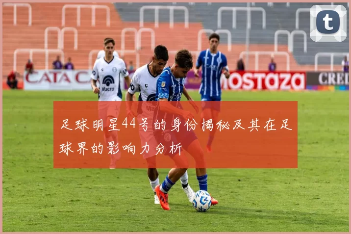 足球明星44号的身份揭秘及其在足球界的影响力分析