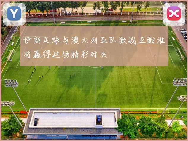 伊朗足球与澳大利亚队激战正酣谁将赢得这场精彩对决