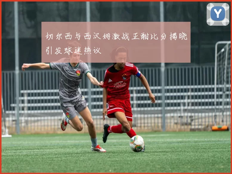 切尔西与西汉姆激战正酣比分揭晓引发球迷热议