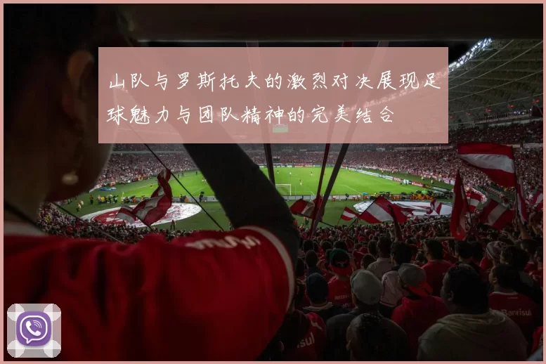 山队与罗斯托夫的激烈对决展现足球魅力与团队精神的完美结合