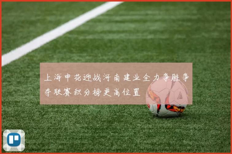 上海申花迎战河南建业全力争胜争夺联赛积分榜更高位置