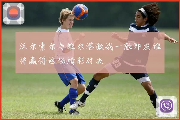 沃尔索尔与维尔港激战一触即发谁将赢得这场精彩对决