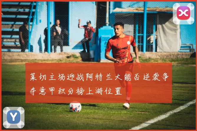 莱切主场迎战阿特兰大能否逆袭争夺意甲积分榜上游位置