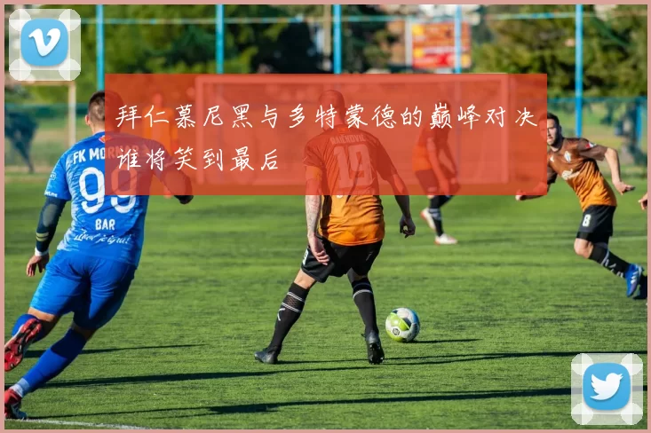 拜仁慕尼黑与多特蒙德的巅峰对决谁将笑到最后
