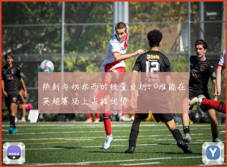 热刺与切尔西的较量分析：谁能在英超赛场上占据优势