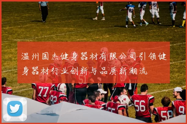 温州国杰健身器材有限公司引领健身器材行业创新与品质新潮流