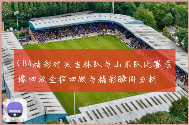 CBA精彩对决吉林队与山东队比赛录像回放全程回顾与精彩瞬间分析