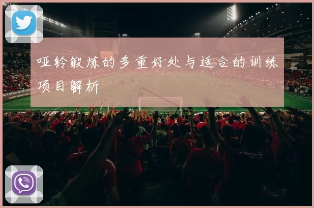 哑铃锻炼的多重好处与适合的训练项目解析