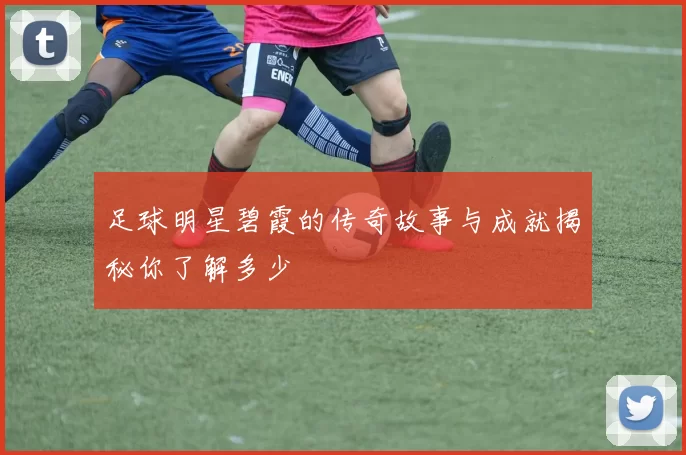 足球明星碧霞的传奇故事与成就揭秘你了解多少