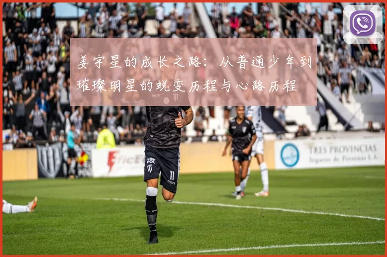 姜宇星的成长之路：从普通少年到璀璨明星的蜕变历程与心路历程