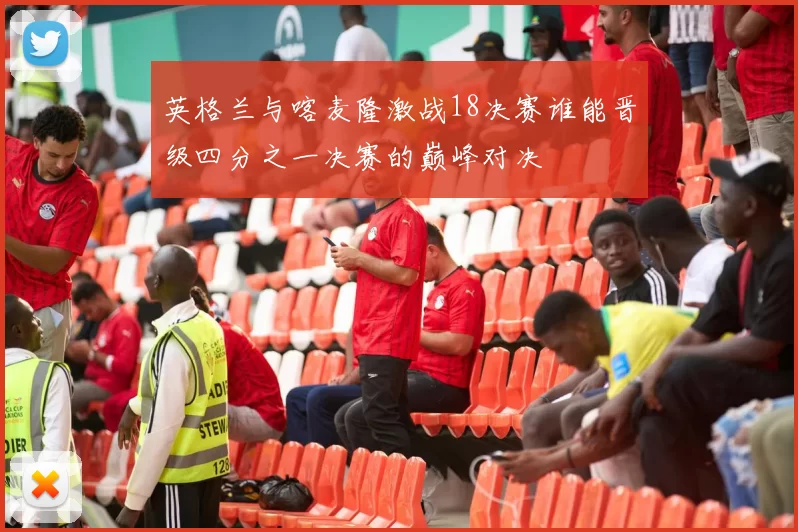 英格兰与喀麦隆激战18决赛谁能晋级四分之一决赛的巅峰对决