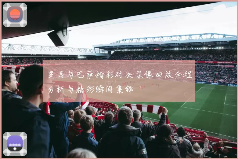 罗马与巴萨精彩对决录像回放全程分析与精彩瞬间集锦