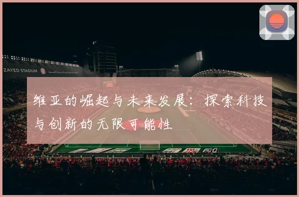 维亚的崛起与未来发展：探索科技与创新的无限可能性