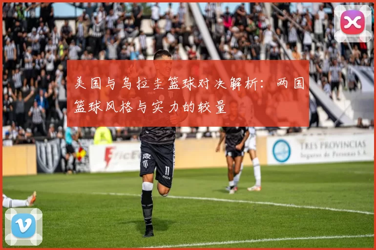 美国与乌拉圭篮球对决解析：两国篮球风格与实力的较量