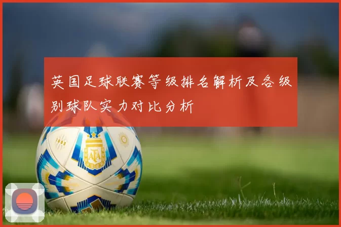 英国足球联赛等级排名解析及各级别球队实力对比分析